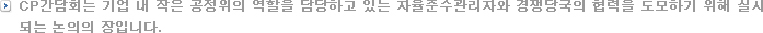 CP간담회는 기업 내 작은 공정위의 역할을 담당하고 있는 자율준수관리자와 경쟁당국의 협력을 도모하기 위해 실시되는 만남의 장입니다.